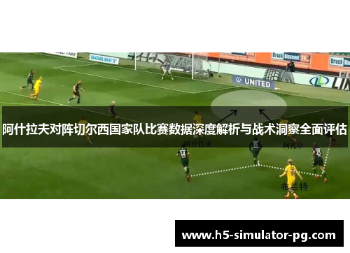 阿什拉夫对阵切尔西国家队比赛数据深度解析与战术洞察全面评估