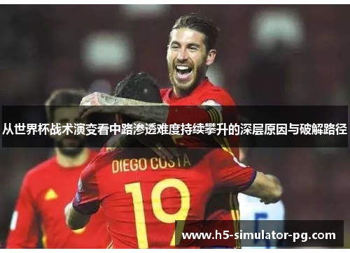 从世界杯战术演变看中路渗透难度持续攀升的深层原因与破解路径 从世界杯战术演变看中路渗透难度持续攀升的深层原因与破解路径