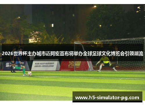 2026世界杯主办城市迈阿密宣布将举办全球足球文化博览会引领潮流 2026世界杯主办城市迈阿密宣布将举办全球足球文化博览会引领潮流