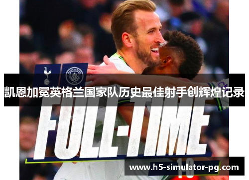 凯恩加冕英格兰国家队历史最佳射手创辉煌记录 凯恩加冕英格兰国家队历史最佳射手创辉煌记录