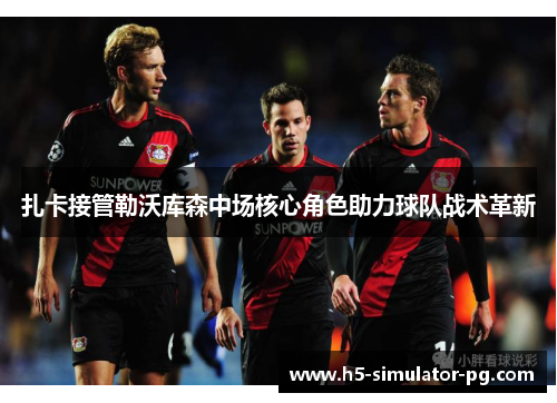 扎卡接管勒沃库森中场核心角色助力球队战术革新
