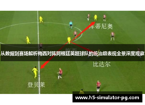 从数据到赛场解析梅西对阵阿根廷英超球队的统治级表现全景深度观察