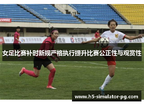 女足比赛补时新规严格执行提升比赛公正性与观赏性