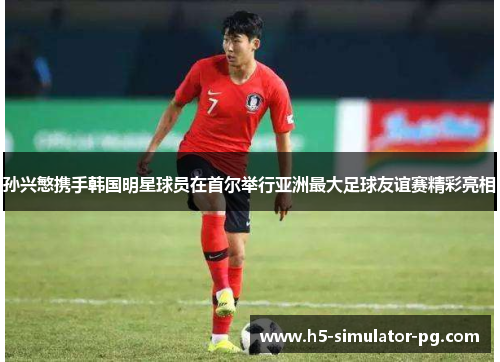 孙兴慜携手韩国明星球员在首尔举行亚洲最大足球友谊赛精彩亮相