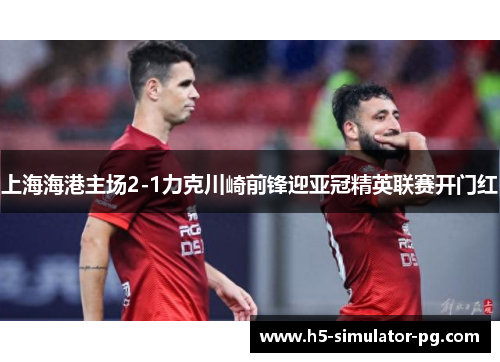 上海海港主场2-1力克川崎前锋迎亚冠精英联赛开门红